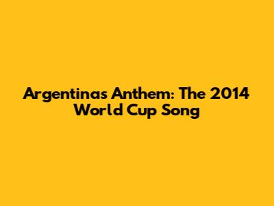 Argentina's Anthem: The 2014 World Cup Song