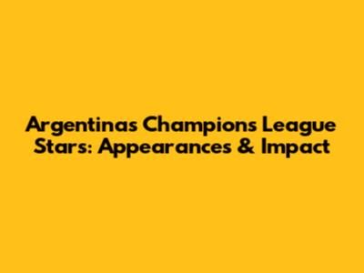 Argentina's Champions League Stars: Appearances & Impact