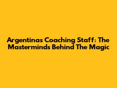 Argentina's Coaching Staff: The Masterminds Behind The Magic