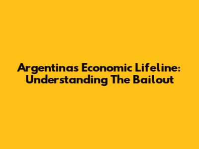 Argentina's Economic Lifeline: Understanding The Bailout
