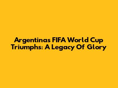 Argentina's FIFA World Cup Triumphs: A Legacy Of Glory