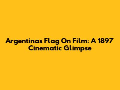 Argentina's Flag On Film: A 1897 Cinematic Glimpse