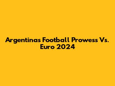 Argentina's Football Prowess Vs. Euro 2024