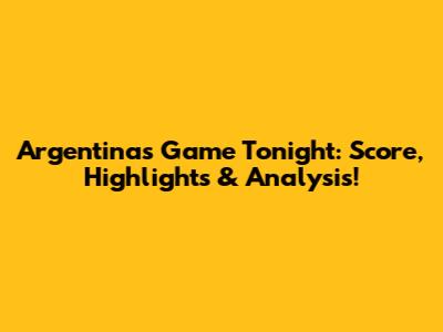 Argentina's Game Tonight: Score, Highlights & Analysis!