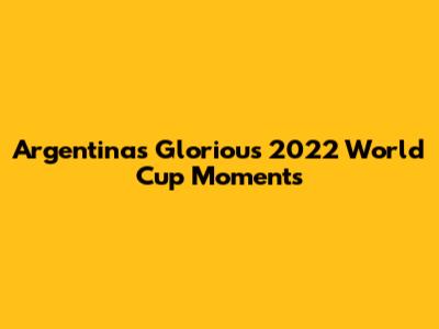 Argentina's Glorious 2022 World Cup Moments