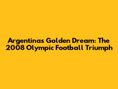 Argentina's Golden Dream: The 2008 Olympic Football Triumph