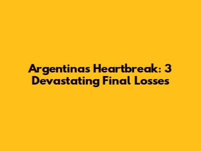 Argentina's Heartbreak: 3 Devastating Final Losses