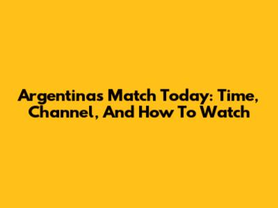 Argentina's Match Today: Time, Channel, And How To Watch
