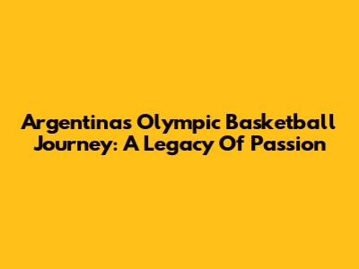 Argentina's Olympic Basketball Journey: A Legacy Of Passion