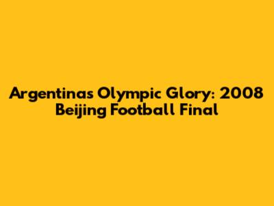 Argentina's Olympic Glory: 2008 Beijing Football Final