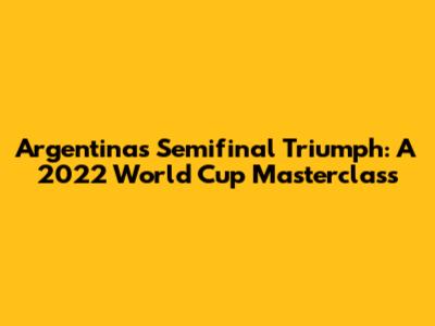 Argentina's Semifinal Triumph: A 2022 World Cup Masterclass