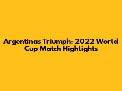 Argentina's Triumph: 2022 World Cup Match Highlights