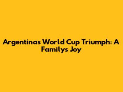 Argentina's World Cup Triumph: A Family's Joy