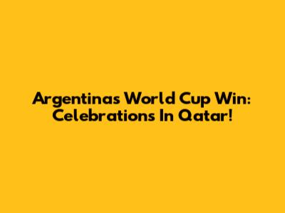 Argentina's World Cup Win: Celebrations In Qatar!