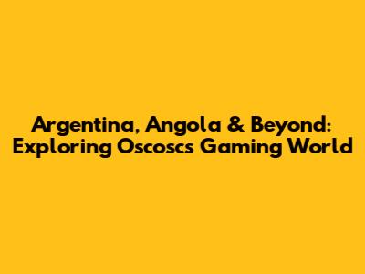 Argentina, Angola & Beyond: Exploring Oscosc's Gaming World