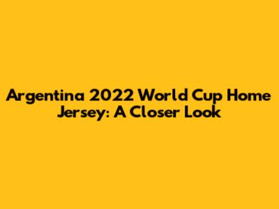 Argentina 2022 World Cup Home Jersey: A Closer Look