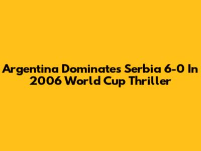 Argentina Dominates Serbia 6-0 In 2006 World Cup Thriller