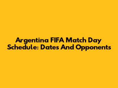 Argentina FIFA Match Day Schedule: Dates And Opponents