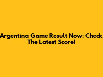 Argentina Game Result Now: Check The Latest Score!