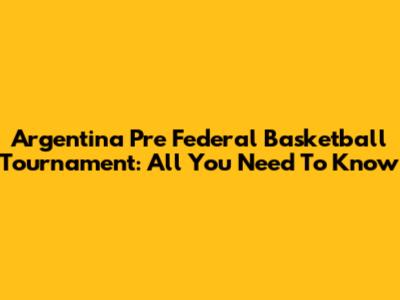 Argentina Pre Federal Basketball Tournament: All You Need To Know