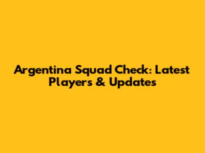 Argentina Squad Check: Latest Players & Updates