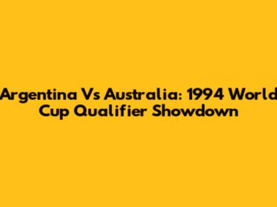 Argentina Vs Australia: 1994 World Cup Qualifier Showdown