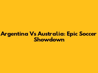 Argentina Vs Australia: Epic Soccer Showdown