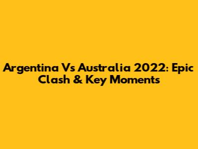 Argentina Vs Australia 2022: Epic Clash & Key Moments