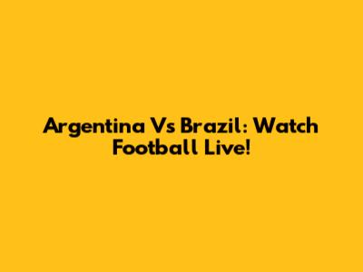 Argentina Vs Brazil: Watch Football Live!