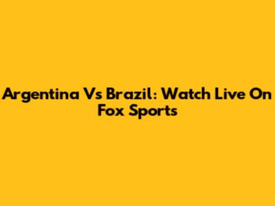 Argentina Vs Brazil: Watch Live On Fox Sports