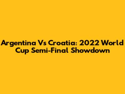 Argentina Vs Croatia: 2022 World Cup Semi-Final Showdown