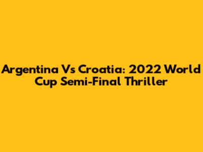 Argentina Vs Croatia: 2022 World Cup Semi-Final Thriller