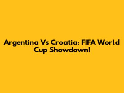 Argentina Vs Croatia: FIFA World Cup Showdown!