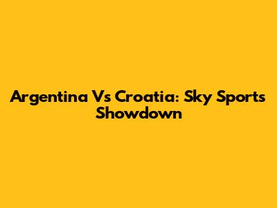 Argentina Vs Croatia: Sky Sports Showdown