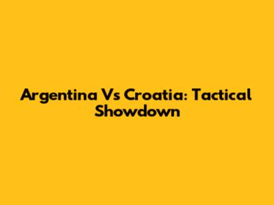 Argentina Vs Croatia: Tactical Showdown