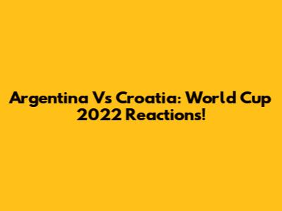 Argentina Vs Croatia: World Cup 2022 Reactions!