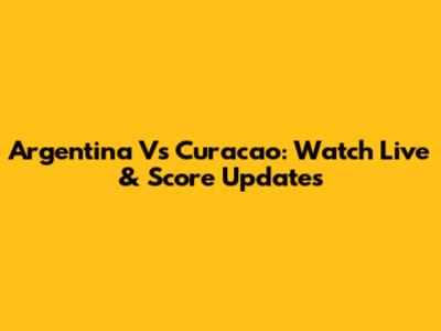 Argentina Vs Curacao: Watch Live & Score Updates