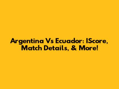 Argentina Vs Ecuador: IScore, Match Details, & More!
