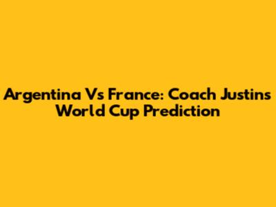 Argentina Vs France: Coach Justin's World Cup Prediction