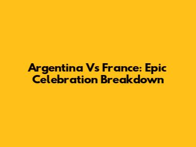 Argentina Vs France: Epic Celebration Breakdown