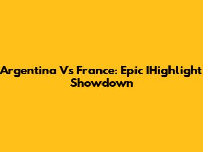 Argentina Vs France: Epic IHighlight Showdown