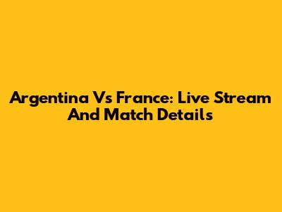 Argentina Vs France: Live Stream And Match Details