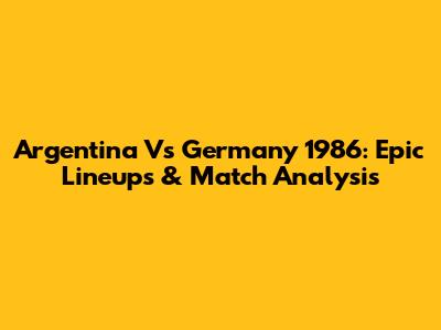 Argentina Vs Germany 1986: Epic Lineups & Match Analysis