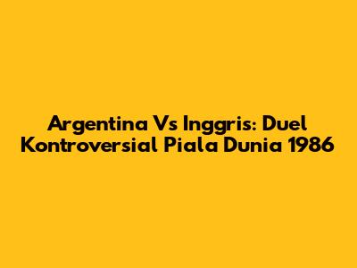 Argentina Vs Inggris: Duel Kontroversial Piala Dunia 1986