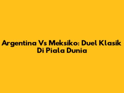 Argentina Vs Meksiko: Duel Klasik Di Piala Dunia