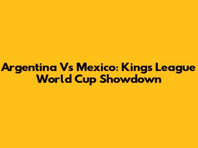 Argentina Vs Mexico: Kings League World Cup Showdown