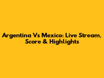 Argentina Vs Mexico: Live Stream, Score & Highlights