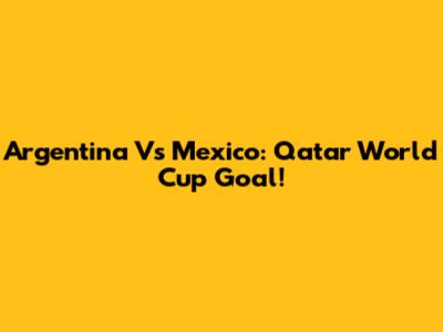 Argentina Vs Mexico: Qatar World Cup Goal!