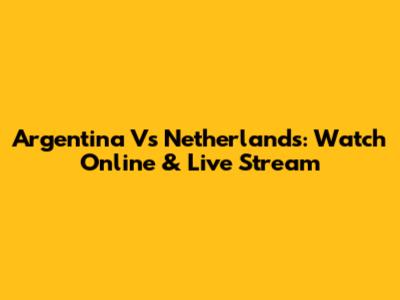 Argentina Vs Netherlands: Watch Online & Live Stream