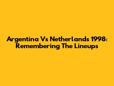 Argentina Vs Netherlands 1998: Remembering The Lineups